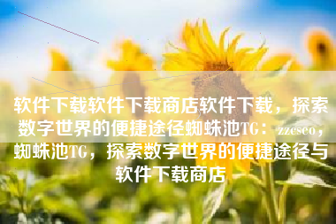 软件下载软件下载商店软件下载，探索数字世界的便捷途径蜘蛛池TG：zzcseo，蜘蛛池TG，探索数字世界的便捷途径与软件下载商店