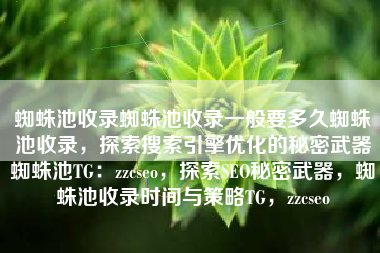 蜘蛛池收录蜘蛛池收录一般要多久蜘蛛池收录，探索搜索引擎优化的秘密武器蜘蛛池TG：zzcseo，探索SEO秘密武器，蜘蛛池收录时间与策略TG，zzcseo