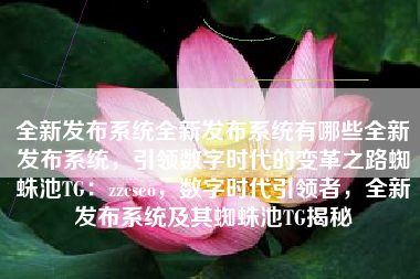 全新发布系统全新发布系统有哪些全新发布系统，引领数字时代的变革之路蜘蛛池TG：zzcseo，数字时代引领者，全新发布系统及其蜘蛛池TG揭秘