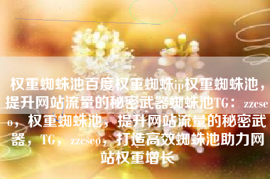 权重蜘蛛池百度权重蜘蛛ip权重蜘蛛池，提升网站流量的秘密武器蜘蛛池TG：zzcseo，权重蜘蛛池，提升网站流量的秘密武器，TG，zzcseo，打造高效蜘蛛池助力网站权重增长