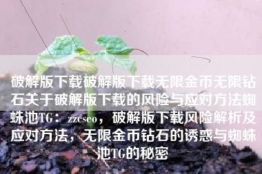 破解版下载破解版下载无限金币无限钻石关于破解版下载的风险与应对方法蜘蛛池TG：zzcseo，破解版下载风险解析及应对方法，无限金币钻石的诱惑与蜘蛛池TG的秘密