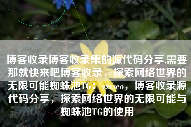 博客收录博客收录集的源代码分享,需要那就快来吧博客收录，探索网络世界的无限可能蜘蛛池TG：zzcseo，博客收录源代码分享，探索网络世界的无限可能与蜘蛛池TG的使用