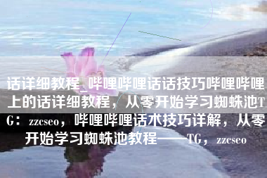 话详细教程_哔哩哔哩话话技巧哔哩哔哩上的话详细教程，从零开始学习蜘蛛池TG：zzcseo，哔哩哔哩话术技巧详解，从零开始学习蜘蛛池教程——TG，zzcseo