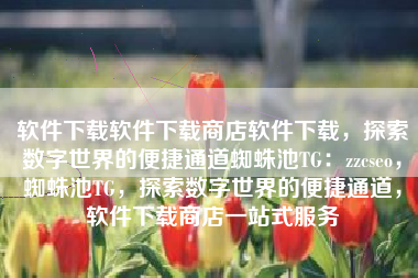 软件下载软件下载商店软件下载，探索数字世界的便捷通道蜘蛛池TG：zzcseo，蜘蛛池TG，探索数字世界的便捷通道，软件下载商店一站式服务