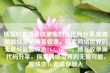 博客收录博客收录集的源代码分享,需要那就快来吧博客收录，探索网络世界的无尽可能蜘蛛池TG：zzcseo，博客收录源代码分享，探索网络世界的无限可能，蜘蛛池TG邀请你加入