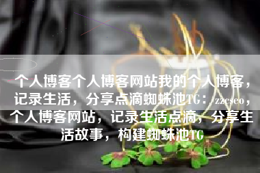 个人博客个人博客网站我的个人博客，记录生活，分享点滴蜘蛛池TG：zzcseo，个人博客网站，记录生活点滴，分享生活故事，构建蜘蛛池TG