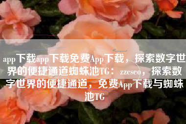 app下载app下载免费App下载，探索数字世界的便捷通道蜘蛛池TG：zzcseo，探索数字世界的便捷通道，免费App下载与蜘蛛池TG