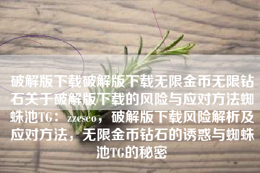 破解版下载破解版下载无限金币无限钻石关于破解版下载的风险与应对方法蜘蛛池TG：zzcseo，破解版下载风险解析及应对方法，无限金币钻石的诱惑与蜘蛛池TG的秘密