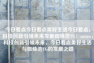今日看点今日看点美好生活今日看点，科技创新引领未来发展蜘蛛池TG：zzcseo，科技创新引领未来，今日看点美好生活与蜘蛛池TG的发展之路