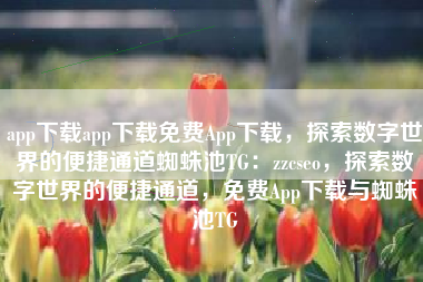 app下载app下载免费App下载，探索数字世界的便捷通道蜘蛛池TG：zzcseo，探索数字世界的便捷通道，免费App下载与蜘蛛池TG