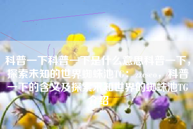 科普一下科普一下是什么意思科普一下，探索未知的世界蜘蛛池TG：zzcseo，科普一下的含义及探索未知世界的蜘蛛池TG介绍
