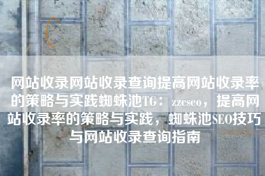 网站收录网站收录查询提高网站收录率的策略与实践蜘蛛池TG：zzcseo，提高网站收录率的策略与实践，蜘蛛池SEO技巧与网站收录查询指南