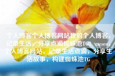 个人博客个人博客网站我的个人博客，记录生活，分享点滴蜘蛛池TG：zzcseo，个人博客网站，记录生活点滴，分享生活故事，构建蜘蛛池TG