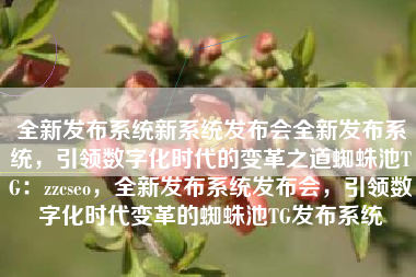 全新发布系统新系统发布会全新发布系统，引领数字化时代的变革之道蜘蛛池TG：zzcseo，全新发布系统发布会，引领数字化时代变革的蜘蛛池TG发布系统