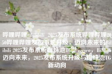 哔哩哔哩_bilibili_2025发布系统哔哩哔哩2050哔哩哔哩发布系统升级，迈向未来的Bilibili 2025发布系统蜘蛛池TG：zzcseo，Bilibili迈向未来，2025发布系统升级与蜘蛛池TG新动向
