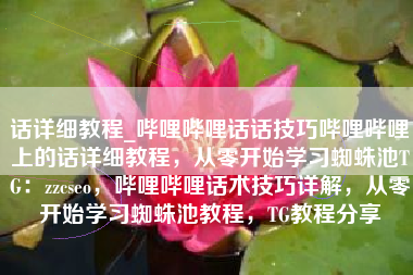 话详细教程_哔哩哔哩话话技巧哔哩哔哩上的话详细教程，从零开始学习蜘蛛池TG：zzcseo，哔哩哔哩话术技巧详解，从零开始学习蜘蛛池教程，TG教程分享