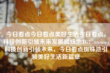 今日看点今日看点美好生活今日看点，科技创新引领未来发展蜘蛛池TG：zzcseo，科技创新引领未来，今日看点蜘蛛池引领美好生活新篇章