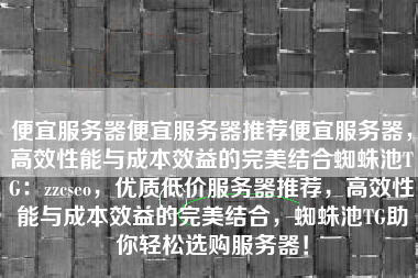 便宜服务器便宜服务器推荐便宜服务器，高效性能与成本效益的完美结合蜘蛛池TG：zzcseo，优质低价服务器推荐，高效性能与成本效益的完美结合，蜘蛛池TG助你轻松选购服务器！
