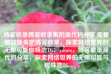 博客收录博客收录集的源代码分享,需要那就快来吧博客收录，探索网络世界的无限可能蜘蛛池TG：zzcseo，博客收录源代码分享，探索网络世界的无限可能与蜘蛛池TG