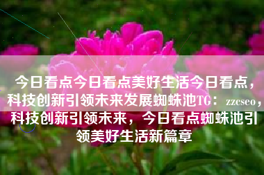 今日看点今日看点美好生活今日看点，科技创新引领未来发展蜘蛛池TG：zzcseo，科技创新引领未来，今日看点蜘蛛池引领美好生活新篇章