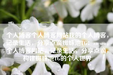 个人博客个人博客网站我的个人博客，记录生活，分享点滴蜘蛛池TG：zzcseo，个人博客网站，记录生活，分享点滴，构建蜘蛛池TG的个人世界