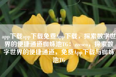 app下载app下载免费App下载，探索数字世界的便捷通道蜘蛛池TG：zzcseo，探索数字世界的便捷通道，免费App下载与蜘蛛池TG