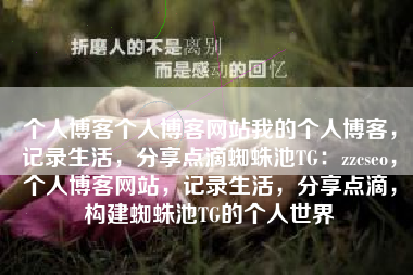 个人博客个人博客网站我的个人博客，记录生活，分享点滴蜘蛛池TG：zzcseo，个人博客网站，记录生活，分享点滴，构建蜘蛛池TG的个人世界