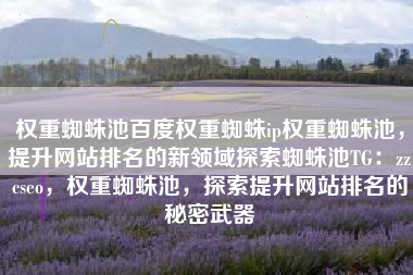 权重蜘蛛池百度权重蜘蛛ip权重蜘蛛池，提升网站排名的新领域探索蜘蛛池TG：zzcseo，权重蜘蛛池，探索提升网站排名的秘密武器