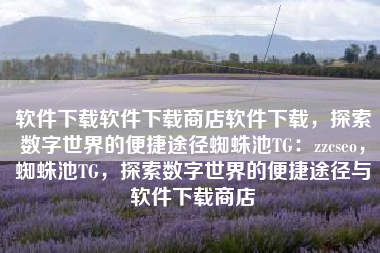 软件下载软件下载商店软件下载，探索数字世界的便捷途径蜘蛛池TG：zzcseo，蜘蛛池TG，探索数字世界的便捷途径与软件下载商店