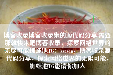 博客收录博客收录集的源代码分享,需要那就快来吧博客收录，探索网络世界的无尽可能蜘蛛池TG：zzcseo，博客收录源代码分享，探索网络世界的无限可能，蜘蛛池TG邀请你加入