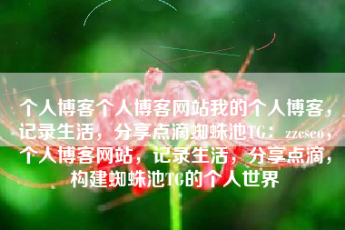 个人博客个人博客网站我的个人博客，记录生活，分享点滴蜘蛛池TG：zzcseo，个人博客网站，记录生活，分享点滴，构建蜘蛛池TG的个人世界