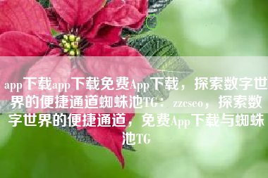 app下载app下载免费App下载，探索数字世界的便捷通道蜘蛛池TG：zzcseo，探索数字世界的便捷通道，免费App下载与蜘蛛池TG