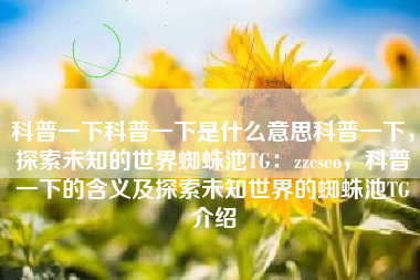 科普一下科普一下是什么意思科普一下，探索未知的世界蜘蛛池TG：zzcseo，科普一下的含义及探索未知世界的蜘蛛池TG介绍