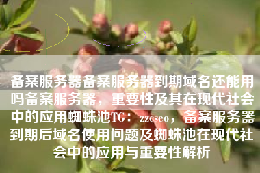 备案服务器备案服务器到期域名还能用吗备案服务器，重要性及其在现代社会中的应用蜘蛛池TG：zzcseo，备案服务器到期后域名使用问题及蜘蛛池在现代社会中的应用与重要性解析