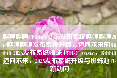 哔哩哔哩_bilibili_2025发布系统哔哩哔哩2050哔哩哔哩发布系统升级，迈向未来的Bilibili 2025发布系统蜘蛛池TG：zzcseo，Bilibili迈向未来，2025发布系统升级与蜘蛛池TG新动向