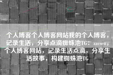 个人博客个人博客网站我的个人博客，记录生活，分享点滴蜘蛛池TG：zzcseo，个人博客网站，记录生活点滴，分享生活故事，构建蜘蛛池TG