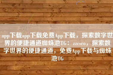 app下载app下载免费App下载，探索数字世界的便捷通道蜘蛛池TG：zzcseo，探索数字世界的便捷通道，免费App下载与蜘蛛池TG