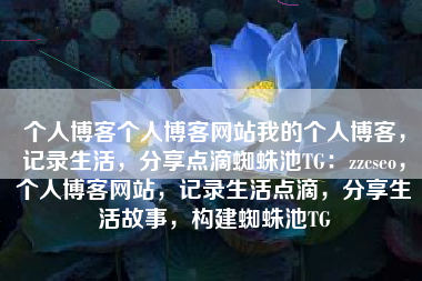 个人博客个人博客网站我的个人博客，记录生活，分享点滴蜘蛛池TG：zzcseo，个人博客网站，记录生活点滴，分享生活故事，构建蜘蛛池TG