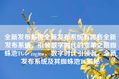 全新发布系统全新发布系统有哪些全新发布系统，引领数字时代的变革之路蜘蛛池TG：zzcseo，数字时代引领者，全新发布系统及其蜘蛛池TG揭秘