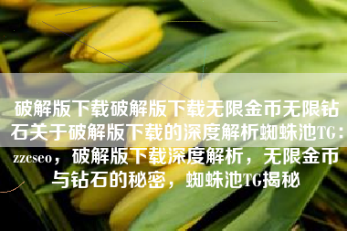 破解版下载破解版下载无限金币无限钻石关于破解版下载的深度解析蜘蛛池TG：zzcseo，破解版下载深度解析，无限金币与钻石的秘密，蜘蛛池TG揭秘