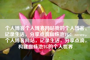 个人博客个人博客网站我的个人博客，记录生活，分享点滴蜘蛛池TG：zzcseo，个人博客网站，记录生活，分享点滴，构建蜘蛛池TG的个人世界