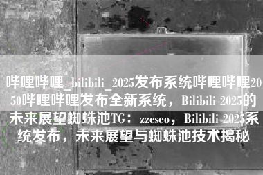 哔哩哔哩_bilibili_2025发布系统哔哩哔哩2050哔哩哔哩发布全新系统，Bilibili 2025的未来展望蜘蛛池TG：zzcseo，Bilibili 2025系统发布，未来展望与蜘蛛池技术揭秘