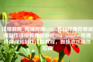 详细教程_哔哩哔哩bilibili教程哔哩哔哩视频制作详细教程蜘蛛池TG：zzcseo，哔哩哔哩视频制作详细教程，蜘蛛池TG操作指南