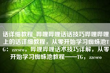 话详细教程_哔哩哔哩话话技巧哔哩哔哩上的话详细教程，从零开始学习蜘蛛池TG：zzcseo，哔哩哔哩话术技巧详解，从零开始学习蜘蛛池教程——TG，zzcseo