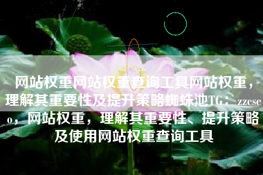 网站权重网站权重查询工具网站权重，理解其重要性及提升策略蜘蛛池TG：zzcseo，网站权重，理解其重要性、提升策略及使用网站权重查询工具