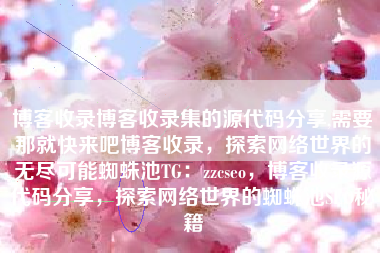 博客收录博客收录集的源代码分享,需要那就快来吧博客收录，探索网络世界的无尽可能蜘蛛池TG：zzcseo，博客收录源代码分享，探索网络世界的蜘蛛池SEO秘籍