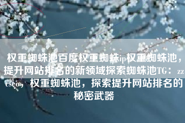权重蜘蛛池百度权重蜘蛛ip权重蜘蛛池，提升网站排名的新领域探索蜘蛛池TG：zzcseo，权重蜘蛛池，探索提升网站排名的秘密武器