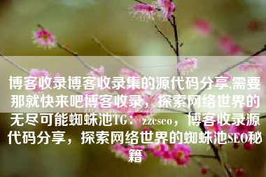 博客收录博客收录集的源代码分享,需要那就快来吧博客收录，探索网络世界的无尽可能蜘蛛池TG：zzcseo，博客收录源代码分享，探索网络世界的蜘蛛池SEO秘籍