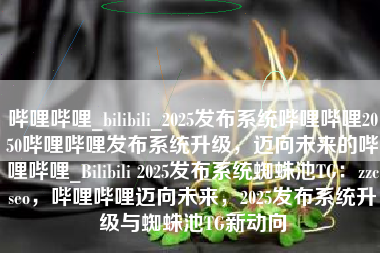 哔哩哔哩_bilibili_2025发布系统哔哩哔哩2050哔哩哔哩发布系统升级，迈向未来的哔哩哔哩_Bilibili 2025发布系统蜘蛛池TG：zzcseo，哔哩哔哩迈向未来，2025发布系统升级与蜘蛛池TG新动向