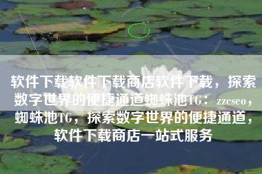 软件下载软件下载商店软件下载，探索数字世界的便捷通道蜘蛛池TG：zzcseo，蜘蛛池TG，探索数字世界的便捷通道，软件下载商店一站式服务